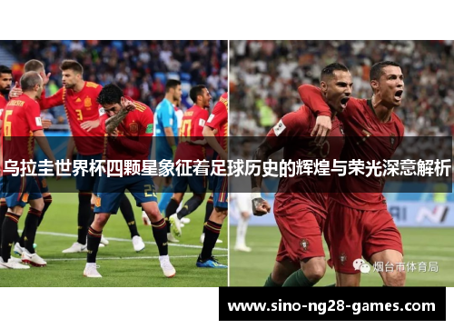 乌拉圭世界杯四颗星象征着足球历史的辉煌与荣光深意解析 乌拉圭世界杯四颗星象征着足球历史的辉煌与荣光深意解析