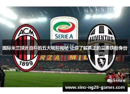 国际米兰球迷自称的五大昵称揭秘 让你了解真正的蓝黑铁粉身份 国际米兰球迷自称的五大昵称揭秘 让你了解真正的蓝黑铁粉身份