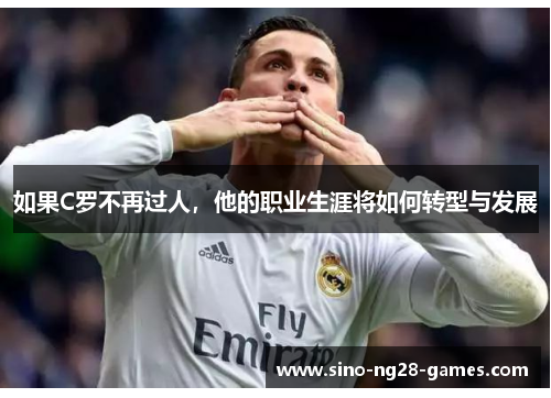 如果C罗不再过人,他的职业生涯将如何转型与发展 如果C罗不再过人,他的职业生涯将如何转型与发展