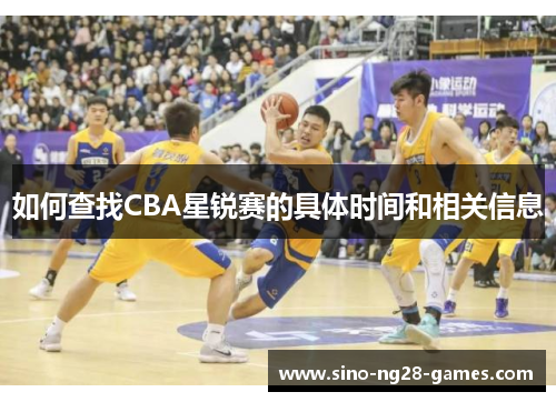 如何查找CBA星锐赛的具体时间和相关信息 如何查找CBA星锐赛的具体时间和相关信息