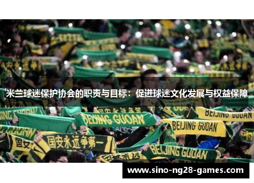 米兰球迷保护协会的职责与目标:促进球迷文化发展与权益保障 米兰球迷保护协会的职责与目标:促进球迷文化发展与权益保障