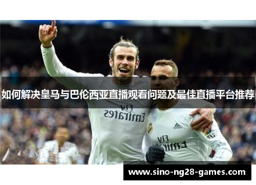 如何解决皇马与巴伦西亚直播观看问题及最佳直播平台推荐 如何解决皇马与巴伦西亚直播观看问题及最佳直播平台推荐