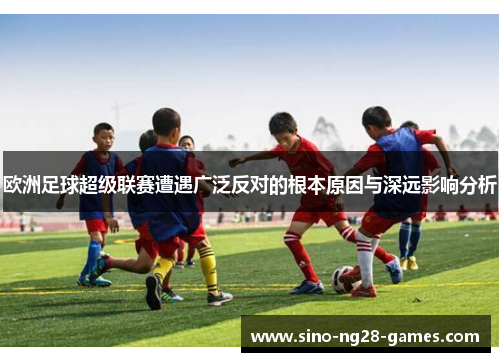 欧洲足球超级联赛遭遇广泛反对的根本原因与深远影响分析