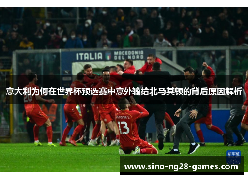意大利为何在世界杯预选赛中意外输给北马其顿的背后原因解析 意大利为何在世界杯预选赛中意外输给北马其顿的背后原因解析
