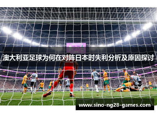 澳大利亚足球为何在对阵日本时失利分析及原因探讨 澳大利亚足球为何在对阵日本时失利分析及原因探讨