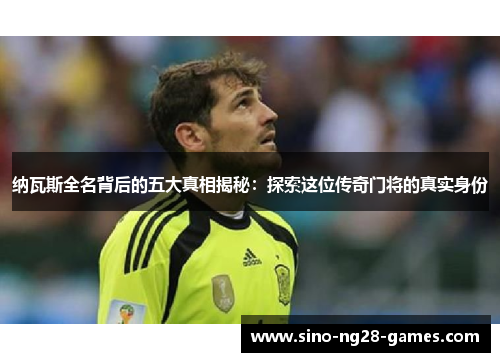 纳瓦斯全名背后的五大真相揭秘：探索这位传奇门将的真实身份