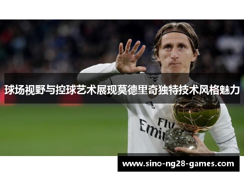 球场视野与控球艺术展现莫德里奇独特技术风格魅力