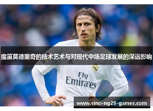 魔笛莫德里奇的技术艺术与对现代中场足球发展的深远影响 魔笛莫德里奇的技术艺术与对现代中场足球发展的深远影响