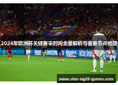 2024年欧洲杯关键赛事时间全景解析与重要节点梳理 2024年欧洲杯关键赛事时间全景解析与重要节点梳理