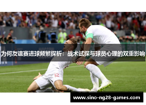 为何友谊赛进球频繁探析:战术试探与球员心理的双重影响 为何友谊赛进球频繁探析:战术试探与球员心理的双重影响