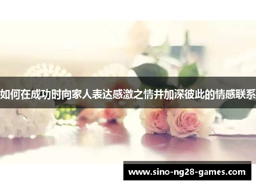 如何在成功时向家人表达感激之情并加深彼此的情感联系 如何在成功时向家人表达感激之情并加深彼此的情感联系