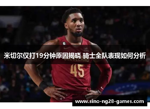 米切尔仅打19分钟原因揭晓 骑士全队表现如何分析