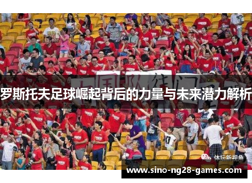 罗斯托夫足球崛起背后的力量与未来潜力解析 罗斯托夫足球崛起背后的力量与未来潜力解析