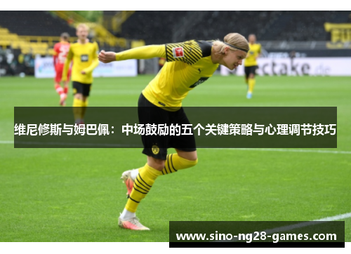 维尼修斯与姆巴佩：中场鼓励的五个关键策略与心理调节技巧