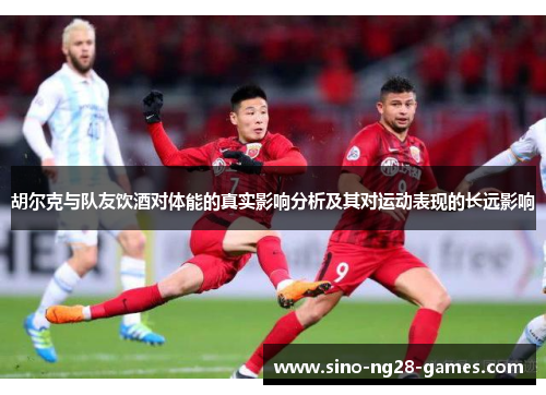 胡尔克与队友饮酒对体能的真实影响分析及其对运动表现的长远影响 胡尔克与队友饮酒对体能的真实影响分析及其对运动表现的长远影响