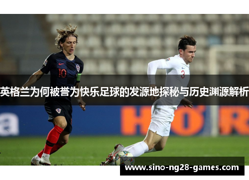 英格兰为何被誉为快乐足球的发源地探秘与历史渊源解析