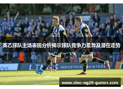 英乙球队主场表现分析揭示球队竞争力差异及潜在走势 英乙球队主场表现分析揭示球队竞争力差异及潜在走势