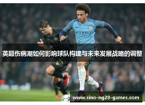 英超伤病潮如何影响球队构建与未来发展战略的调整