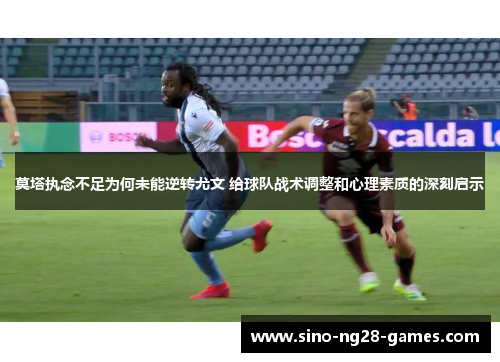 莫塔执念不足为何未能逆转尤文 给球队战术调整和心理素质的深刻启示
