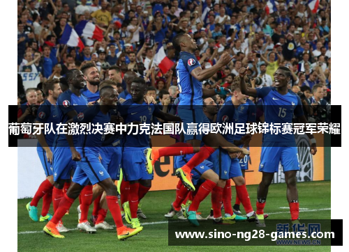 葡萄牙队在激烈决赛中力克法国队赢得欧洲足球锦标赛冠军荣耀