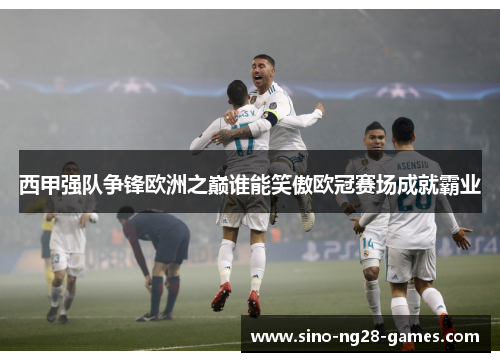 西甲强队争锋欧洲之巅谁能笑傲欧冠赛场成就霸业 西甲强队争锋欧洲之巅谁能笑傲欧冠赛场成就霸业