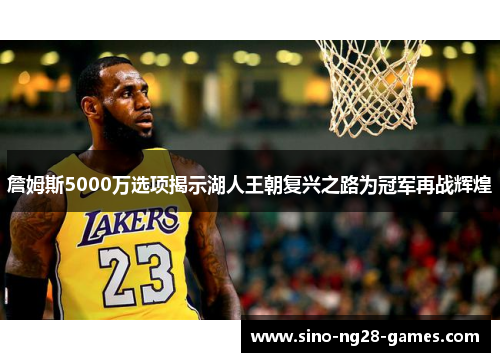 詹姆斯5000万选项揭示湖人王朝复兴之路为冠军再战辉煌 詹姆斯5000万选项揭示湖人王朝复兴之路为冠军再战辉煌