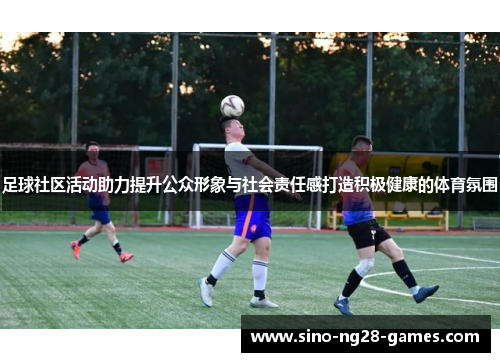 足球社区活动助力提升公众形象与社会责任感打造积极健康的体育氛围 足球社区活动助力提升公众形象与社会责任感打造积极健康的体育氛围