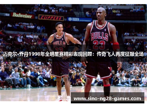 迈克尔·乔丹1998年全明星赛精彩表现回顾:传奇飞人再度征服全场 迈克尔·乔丹1998年全明星赛精彩表现回顾:传奇飞人再度征服全场