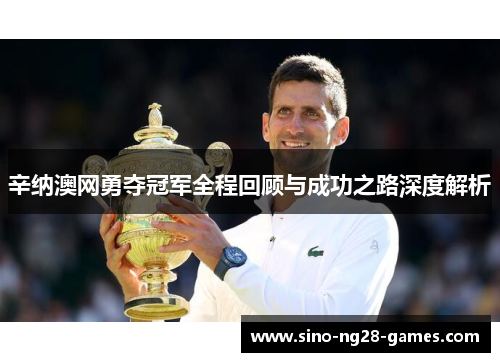 辛纳澳网勇夺冠军全程回顾与成功之路深度解析 辛纳澳网勇夺冠军全程回顾与成功之路深度解析