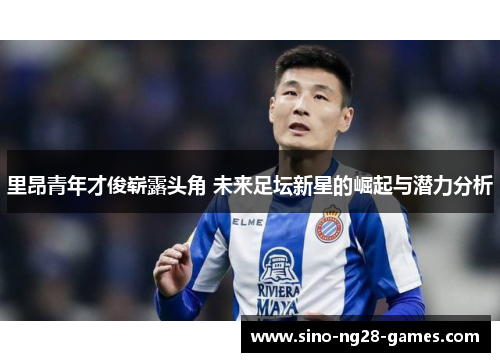 里昂青年才俊崭露头角 未来足坛新星的崛起与潜力分析 里昂青年才俊崭露头角 未来足坛新星的崛起与潜力分析