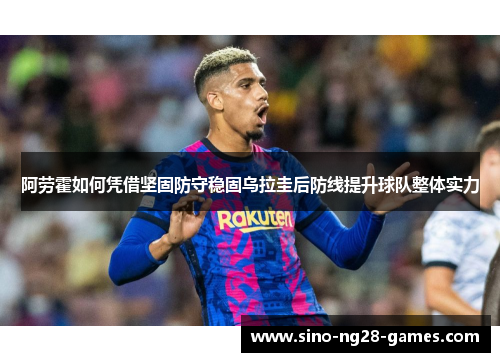 阿劳霍如何凭借坚固防守稳固乌拉圭后防线提升球队整体实力