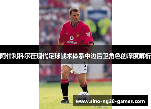 阿什利科尔在现代足球战术体系中边后卫角色的深度解析
