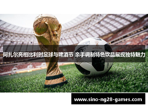 阿扎尔亮相比利时足球与啤酒节 亲手调制特色饮品展现独特魅力 阿扎尔亮相比利时足球与啤酒节 亲手调制特色饮品展现独特魅力