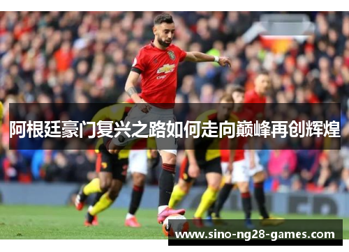 阿根廷豪门复兴之路如何走向巅峰再创辉煌