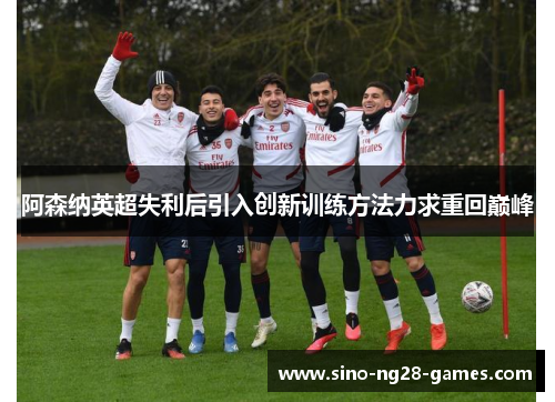 阿森纳英超失利后引入创新训练方法力求重回巅峰 阿森纳英超失利后引入创新训练方法力求重回巅峰