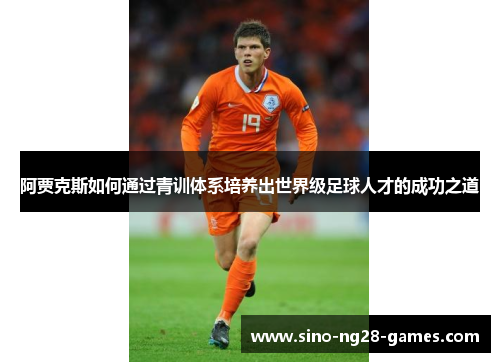 阿贾克斯如何通过青训体系培养出世界级足球人才的成功之道 阿贾克斯如何通过青训体系培养出世界级足球人才的成功之道