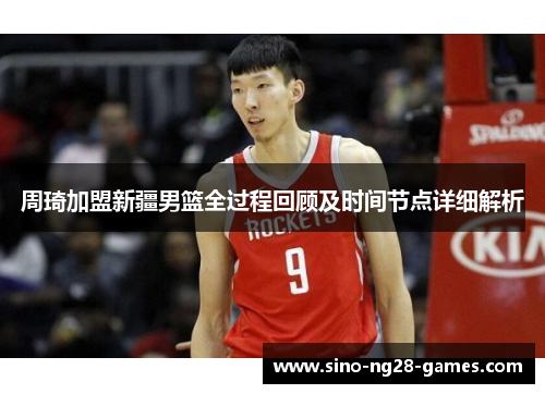 周琦加盟新疆男篮全过程回顾及时间节点详细解析 周琦加盟新疆男篮全过程回顾及时间节点详细解析