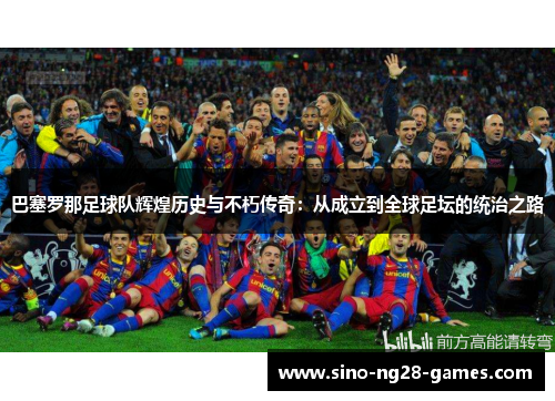 巴塞罗那足球队辉煌历史与不朽传奇：从成立到全球足坛的统治之路