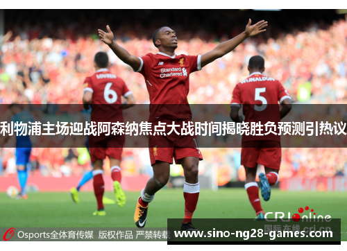 利物浦主场迎战阿森纳焦点大战时间揭晓胜负预测引热议