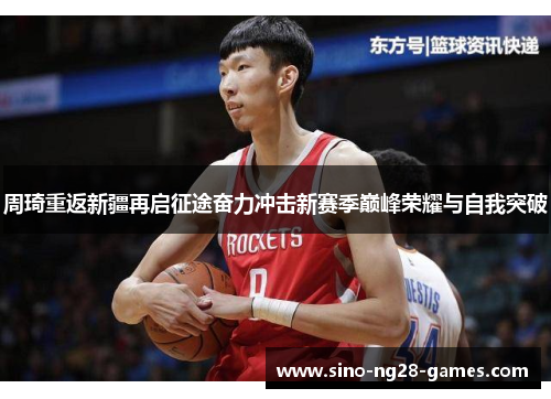 周琦重返新疆再启征途奋力冲击新赛季巅峰荣耀与自我突破