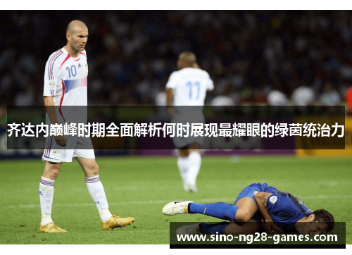 齐达内巅峰时期全面解析何时展现最耀眼的绿茵统治力 齐达内巅峰时期全面解析何时展现最耀眼的绿茵统治力