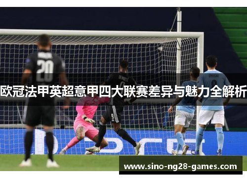 欧冠法甲英超意甲四大联赛差异与魅力全解析 欧冠法甲英超意甲四大联赛差异与魅力全解析