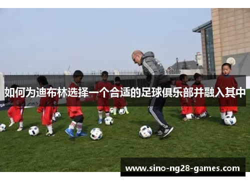 如何为迪布林选择一个合适的足球俱乐部并融入其中 如何为迪布林选择一个合适的足球俱乐部并融入其中