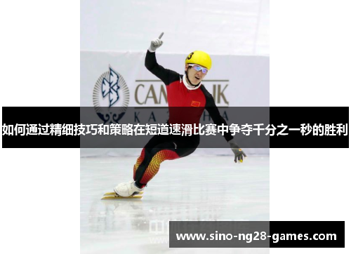 如何通过精细技巧和策略在短道速滑比赛中争夺千分之一秒的胜利