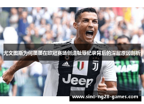 尤文图斯为何屡屡在欧冠赛场创造耻辱纪录背后的深层原因剖析