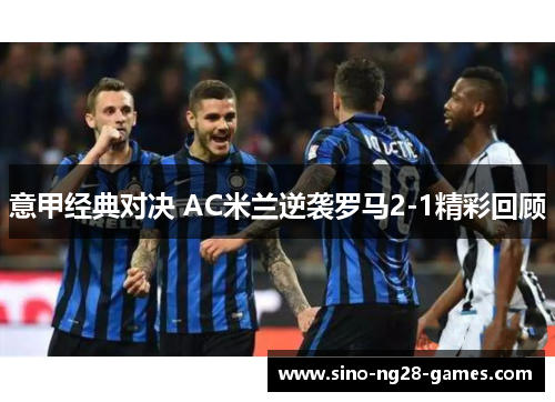 意甲经典对决 AC米兰逆袭罗马2-1精彩回顾 意甲经典对决 AC米兰逆袭罗马2-1精彩回顾