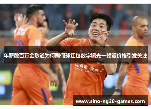 年薪数百万金敬道为何踢假球红包数字曝光一顿饭价格引发关注