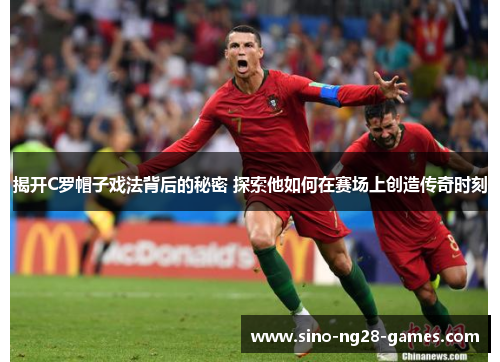揭开C罗帽子戏法背后的秘密 探索他如何在赛场上创造传奇时刻