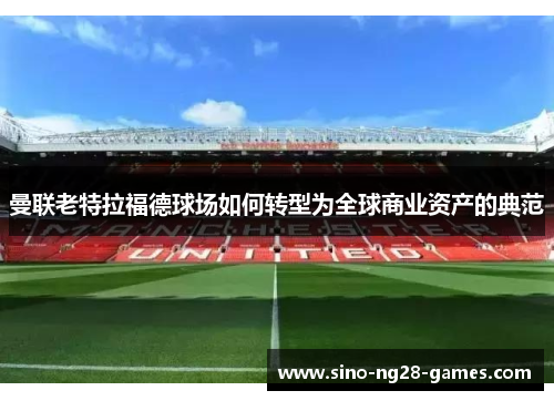 曼联老特拉福德球场如何转型为全球商业资产的典范 曼联老特拉福德球场如何转型为全球商业资产的典范