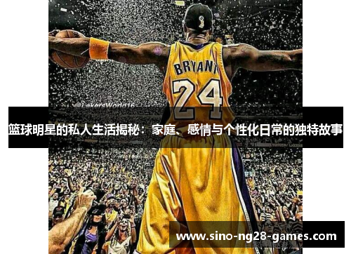 篮球明星的私人生活揭秘：家庭、感情与个性化日常的独特故事